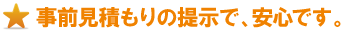 事前見積もりの提示で、安心です。 事前見積もりの提示で、安心です。
