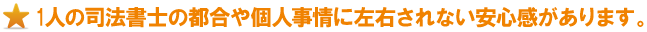 1人の司法書士の都合や個人事情に左右されない安心感があります。 1人の司法書士の都合や個人事情に左右されない安心感があります。